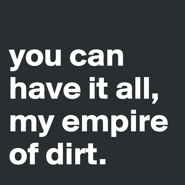 
you can have it all, my empire of dirt.