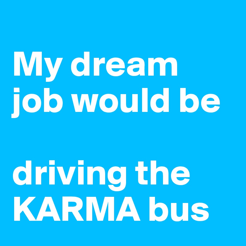 
My dream job would be 

driving the KARMA bus
