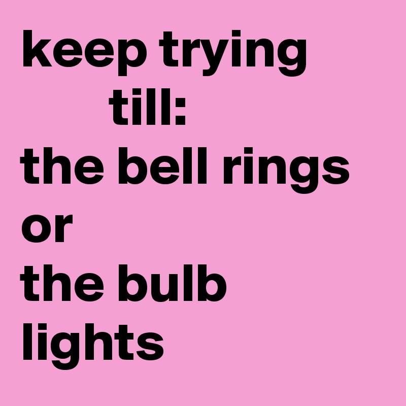 keep trying               till:                  the bell rings        
or
the bulb lights