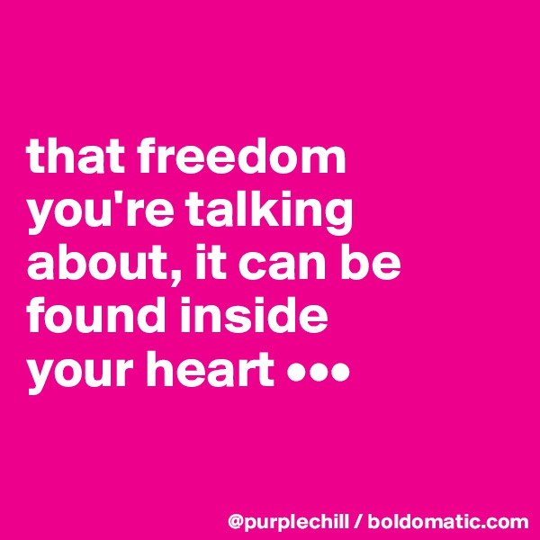 

that freedom 
you're talking about, it can be found inside 
your heart •••

