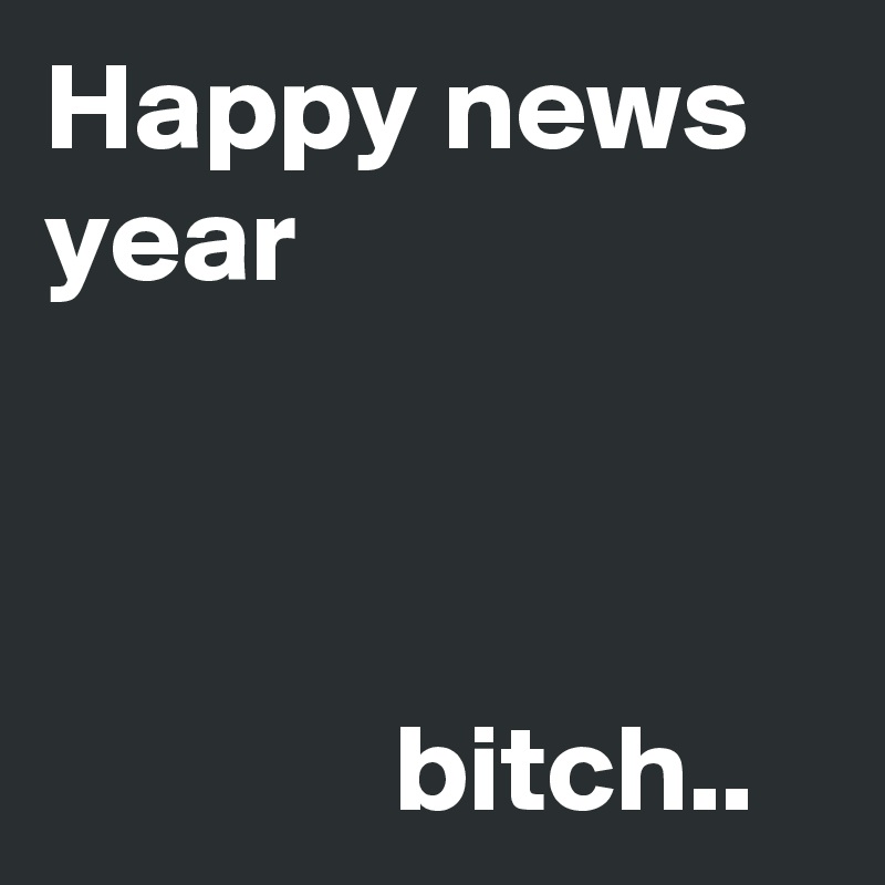 Happy news year



              bitch..  