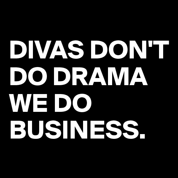 
DIVAS DON'T DO DRAMA WE DO BUSINESS. 