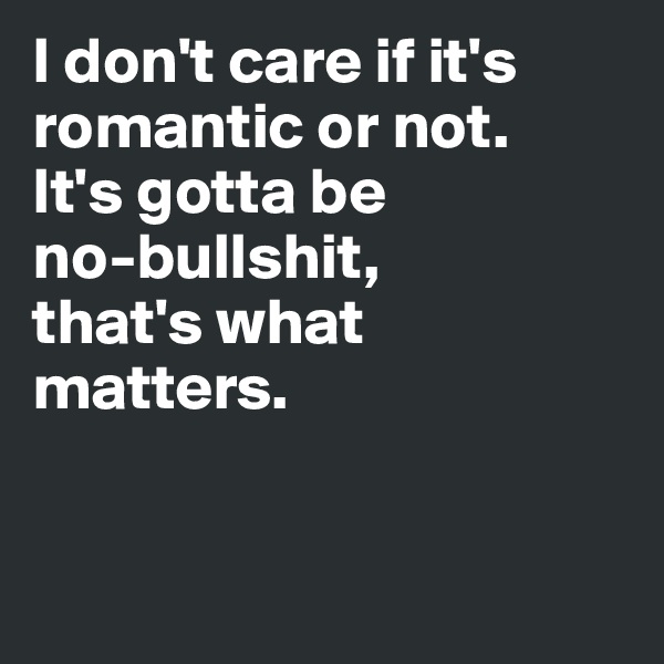 I don't care if it's romantic or not.
It's gotta be 
no-bullshit, 
that's what matters. 


