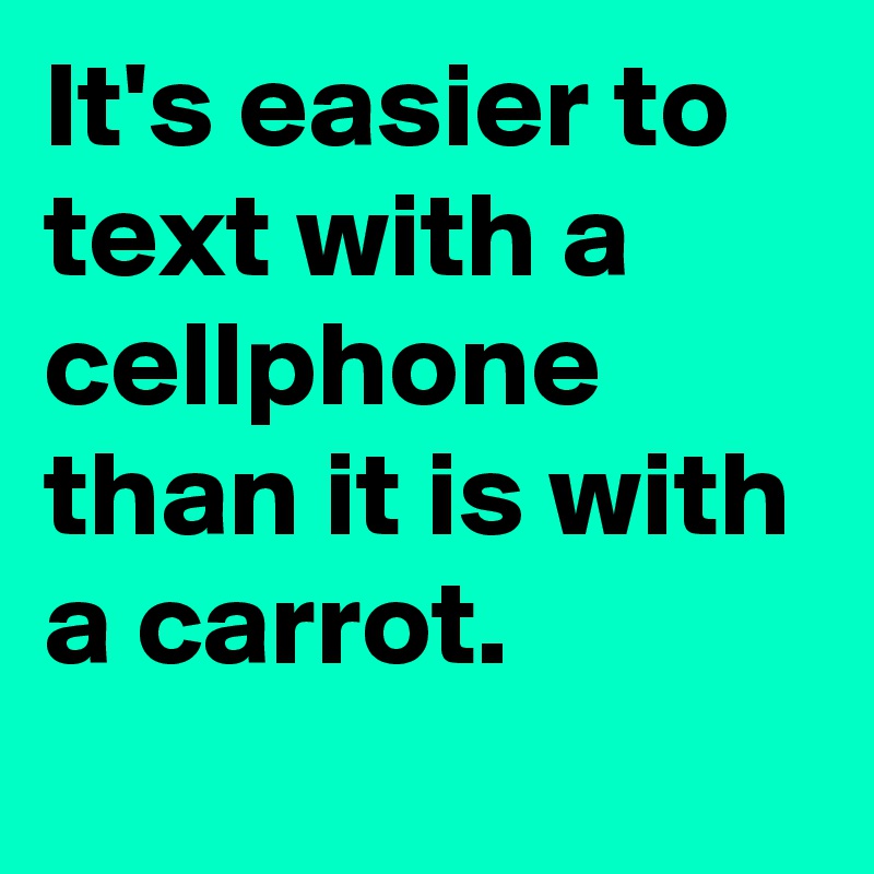 It's easier to text with a cellphone than it is with a carrot.