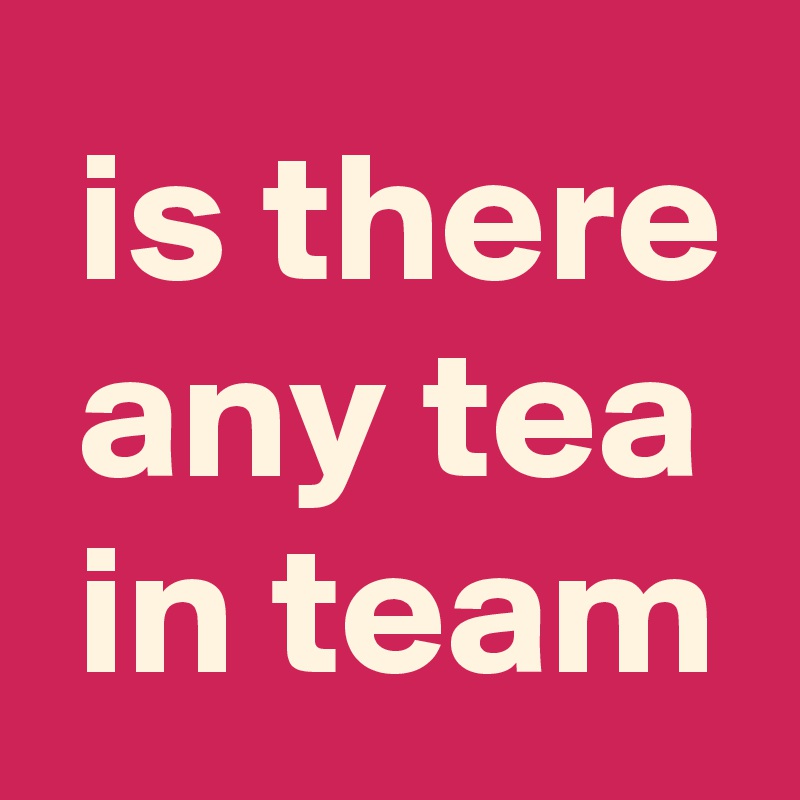  is there
 any tea
 in team