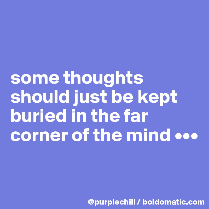 


some thoughts should just be kept buried in the far corner of the mind •••

