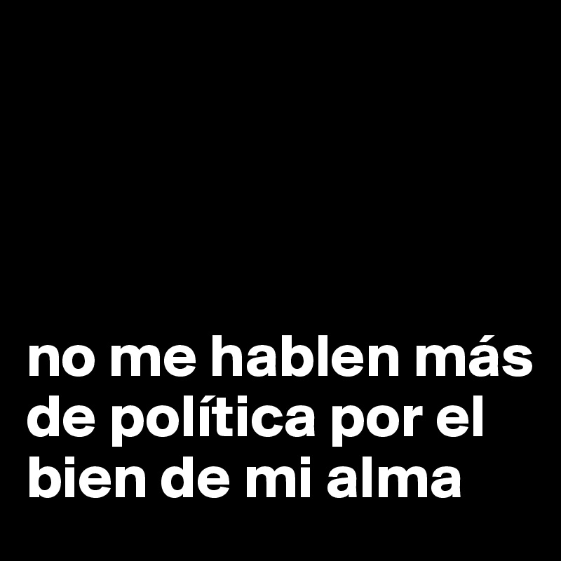 




no me hablen más de política por el bien de mi alma