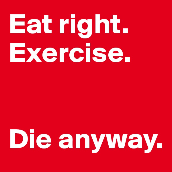 Eat right. 
Exercise.  


Die anyway. 