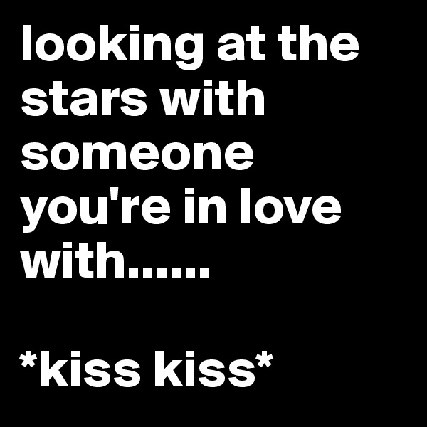 looking at the stars with someone you're in love with......

*kiss kiss*