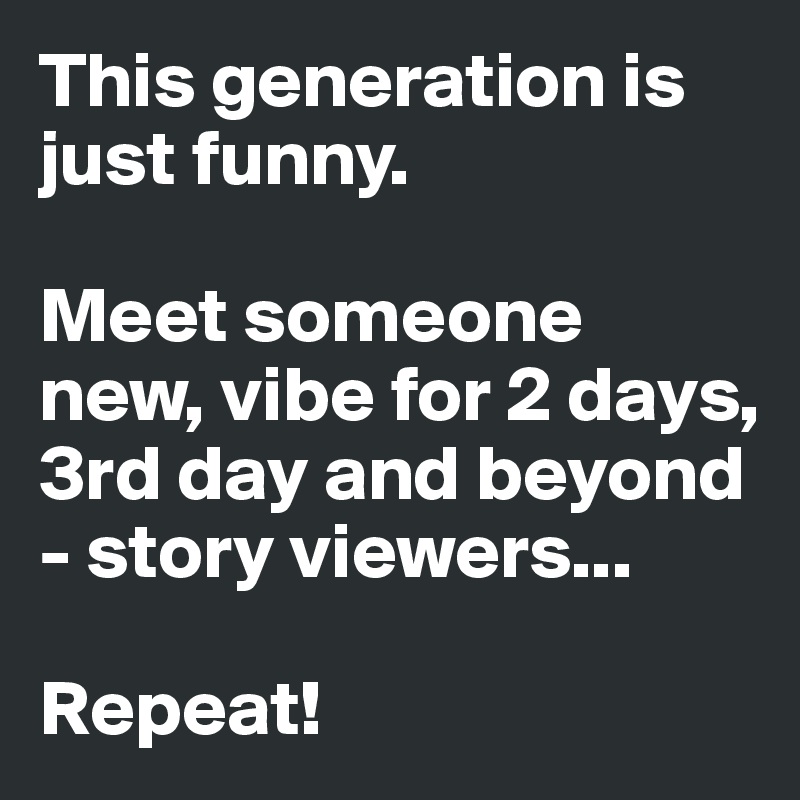 This generation is just funny.

Meet someone new, vibe for 2 days, 3rd day and beyond - story viewers...

Repeat!