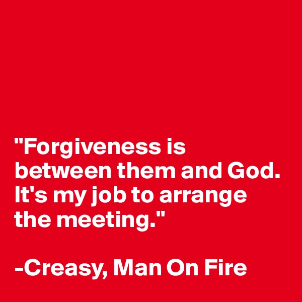 




"Forgiveness is between them and God. It's my job to arrange the meeting."

-Creasy, Man On Fire