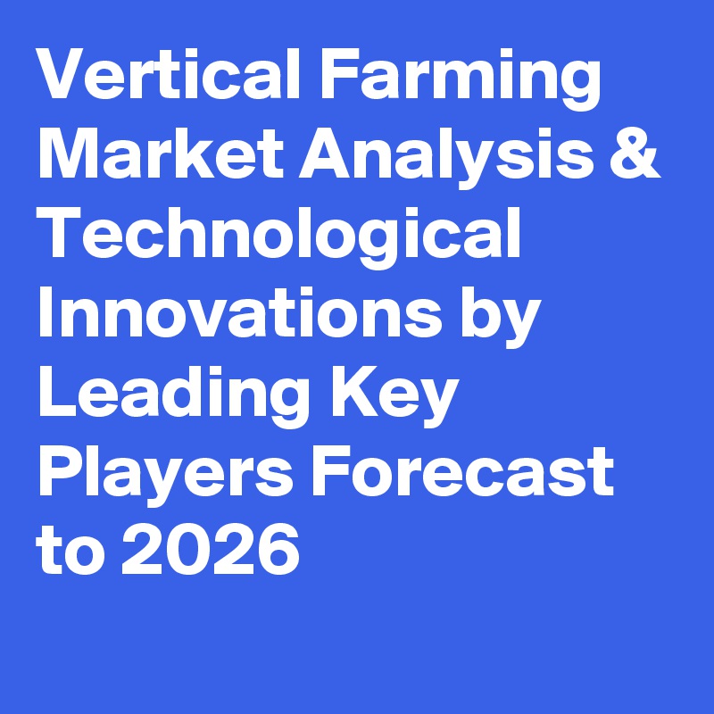 Vertical Farming Market Analysis & Technological Innovations by Leading Key Players Forecast to 2026
