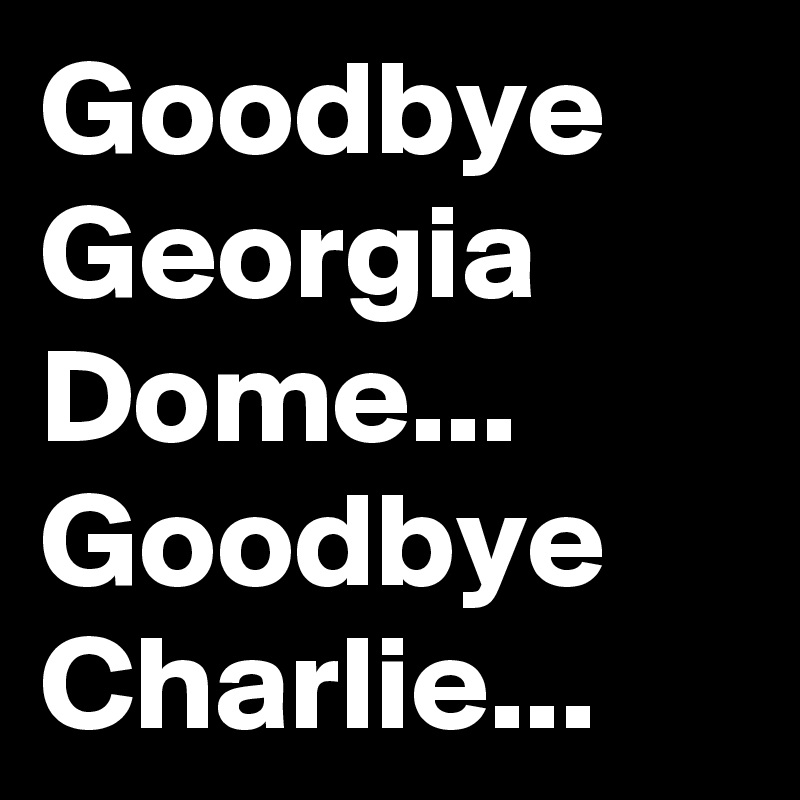 Goodbye Georgia Dome... Goodbye Charlie... 
