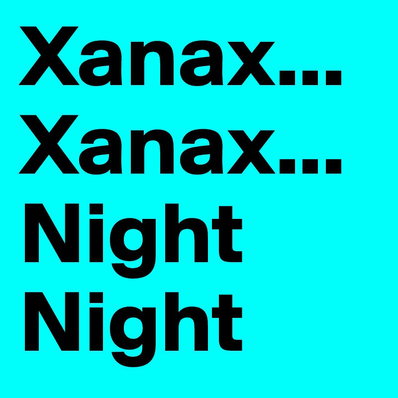 Xanax...
Xanax...
Night
Night