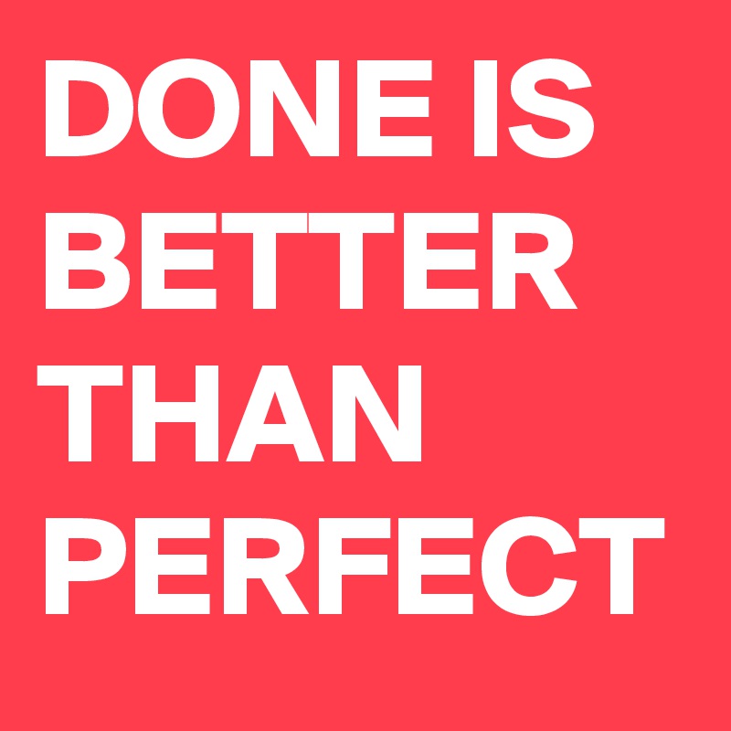 DONE IS BETTER THAN PERFECT