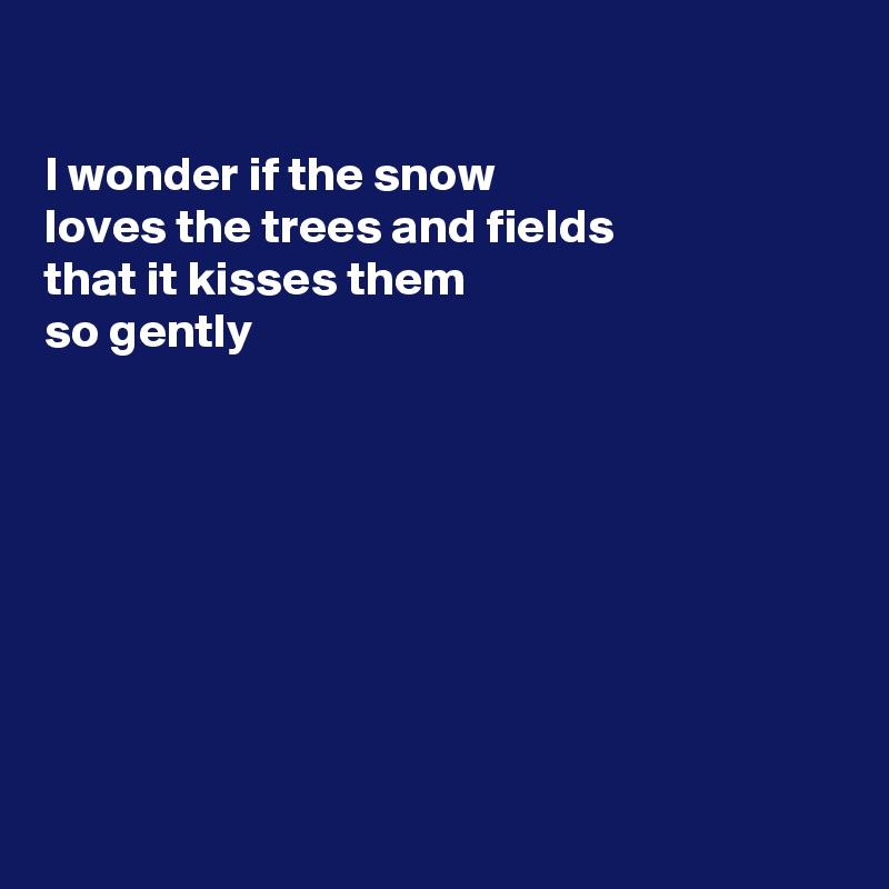 

I wonder if the snow 
loves the trees and fields
that it kisses them
so gently 








