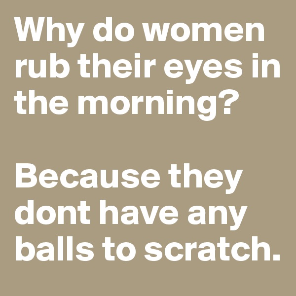 Why do women rub their eyes in the morning?

Because they dont have any balls to scratch.