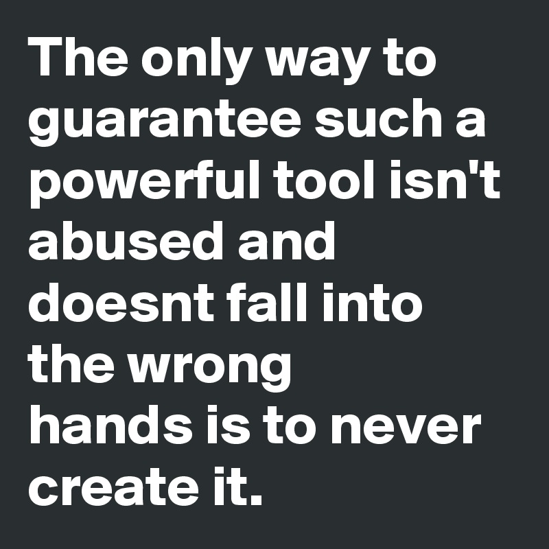The only way to guarantee such a powerful tool isn't abused and doesnt fall into the wrong
hands is to never create it. 