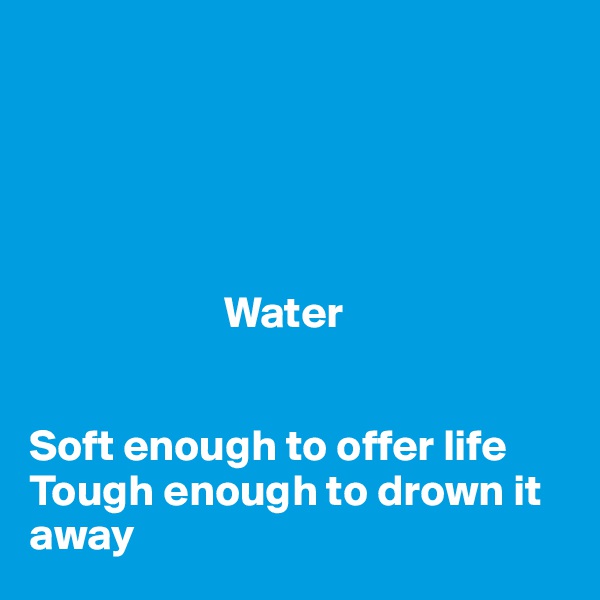 





                      Water


Soft enough to offer life
Tough enough to drown it away
