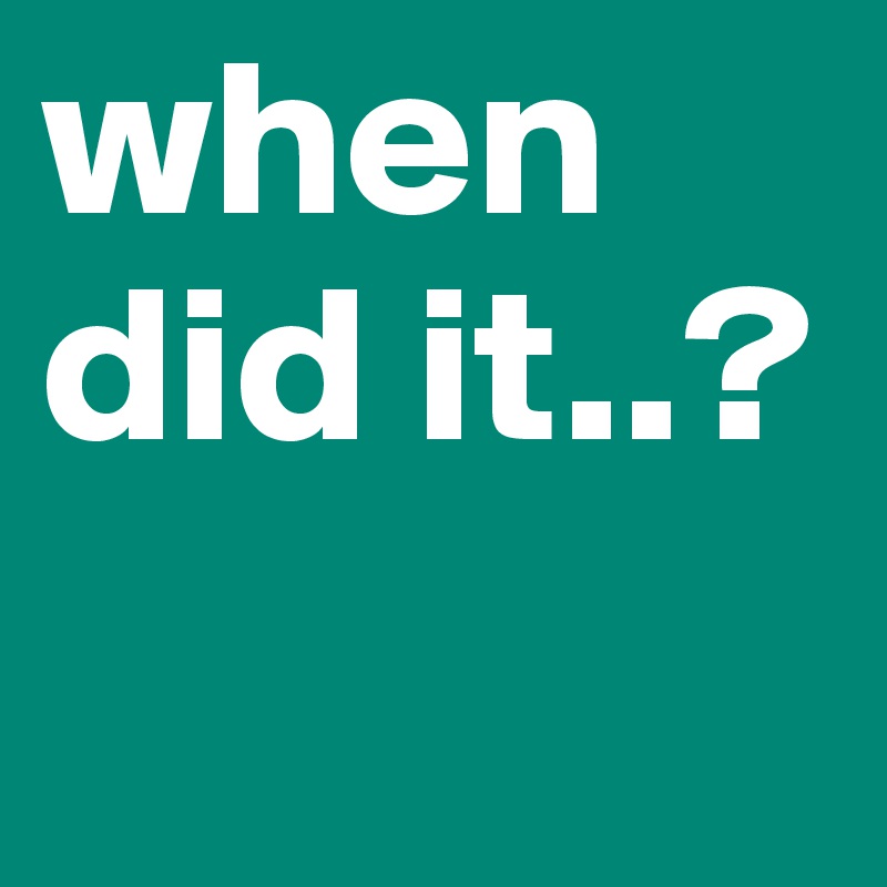 when did it..?
