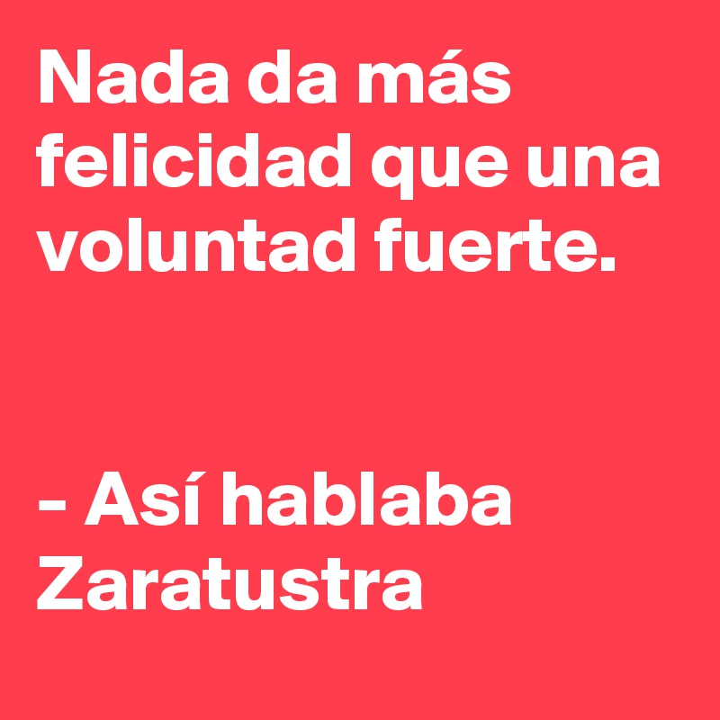 Nada da más felicidad que una voluntad fuerte. 


- Así hablaba Zaratustra