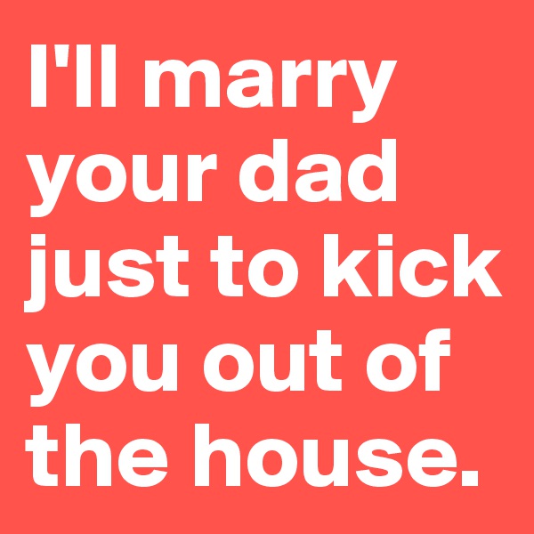 I'll marry your dad just to kick you out of the house.