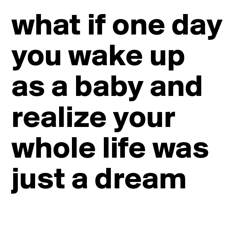 what if one day you wake up as a baby and realize your whole life was just a dream