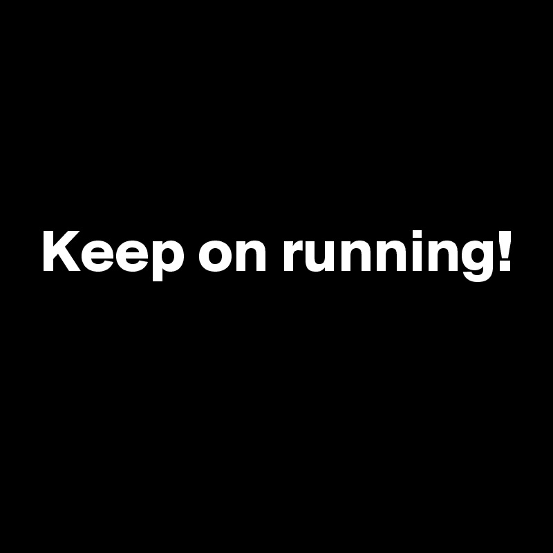 


 Keep on running!


