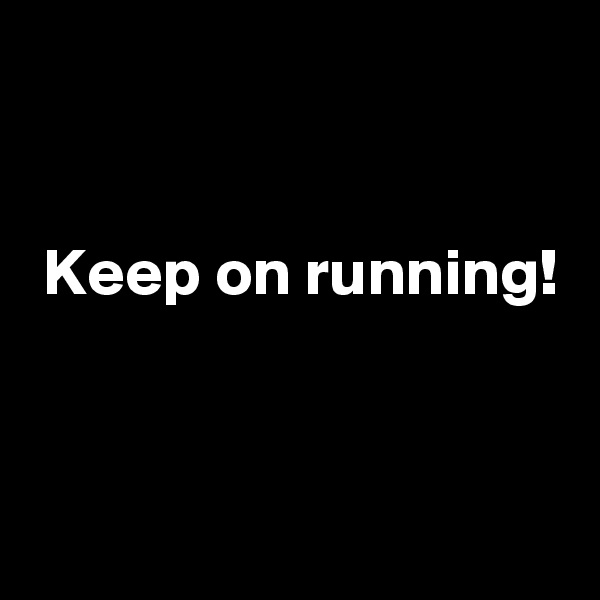 


 Keep on running!


