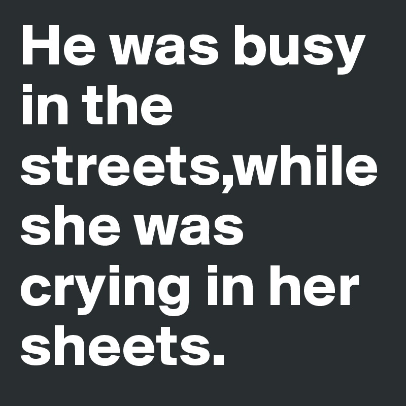 He was busy in the streets,while she was crying in her sheets.