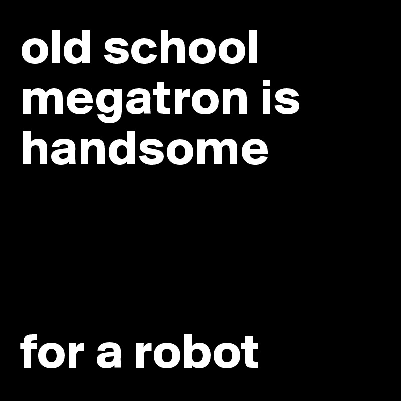 old school megatron is handsome



for a robot