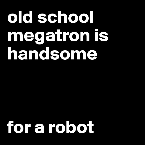 old school megatron is handsome



for a robot