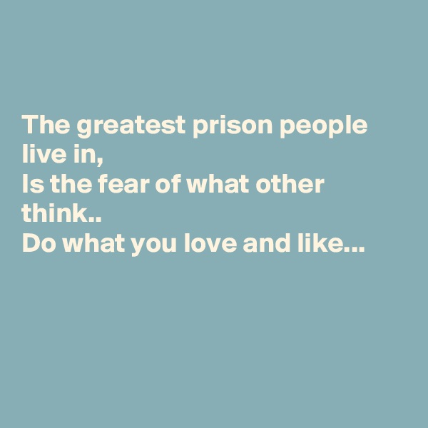 


The greatest prison people live in, 
Is the fear of what other think.. 
Do what you love and like...




