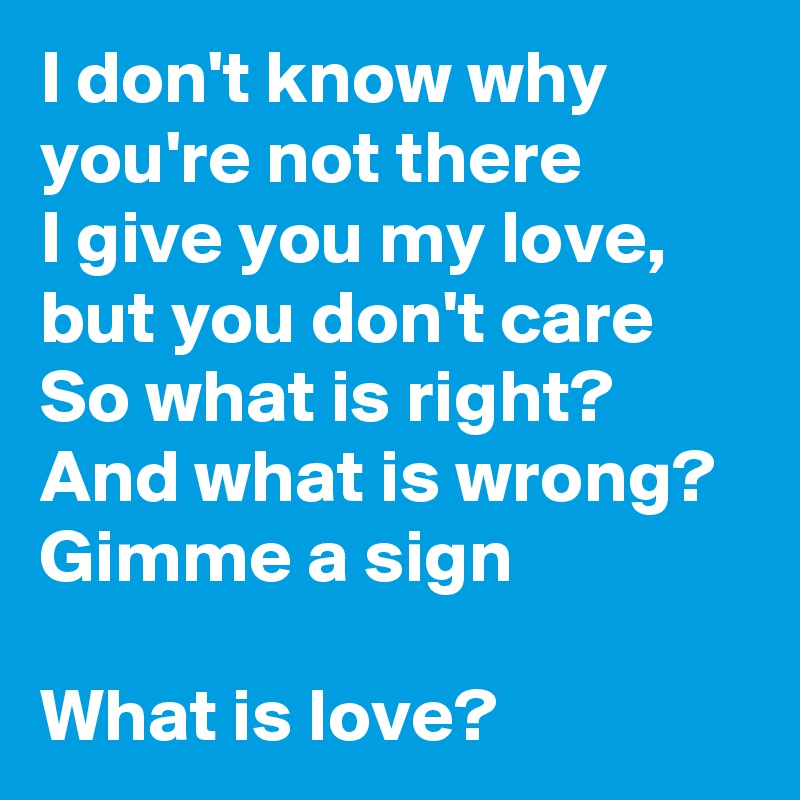 I don't know why you're not there
I give you my love, but you don't care
So what is right?
And what is wrong?
Gimme a sign

What is love?