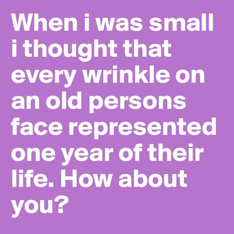 When i was small i thought that every wrinkle on an old persons face represented one year of their life. How about you?