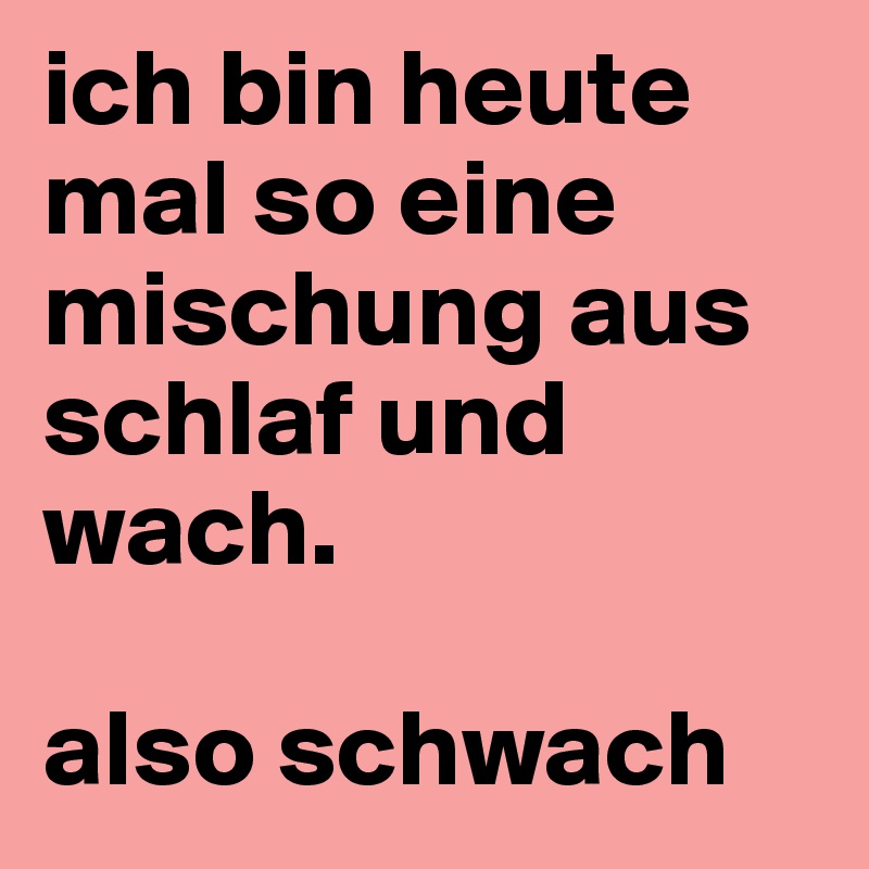 ich bin heute mal so eine mischung aus schlaf und wach. 

also schwach