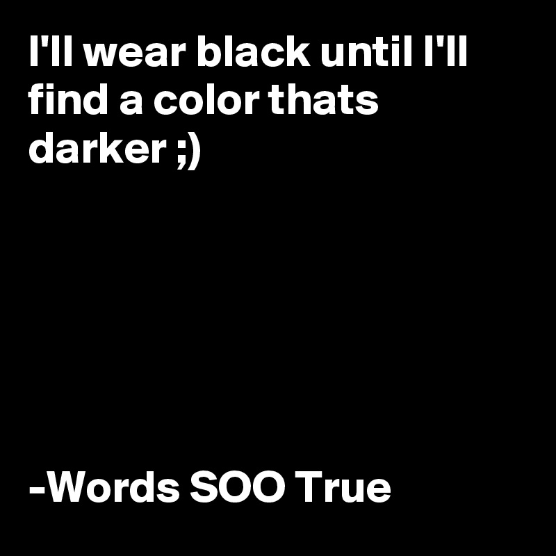 I'll wear black until I'll find a color thats darker ;)


                           



-Words SOO True