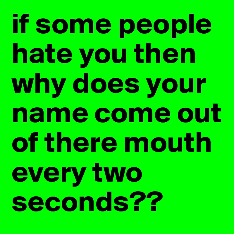 if some people hate you then why does your name come out of there mouth every two seconds??