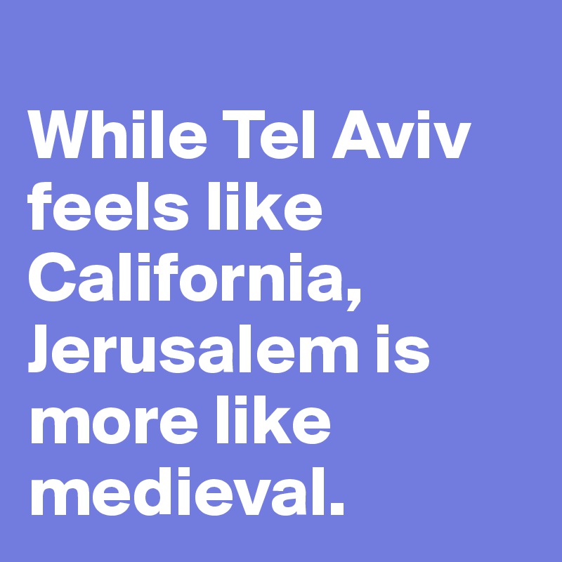 
While Tel Aviv feels like California, Jerusalem is more like medieval.