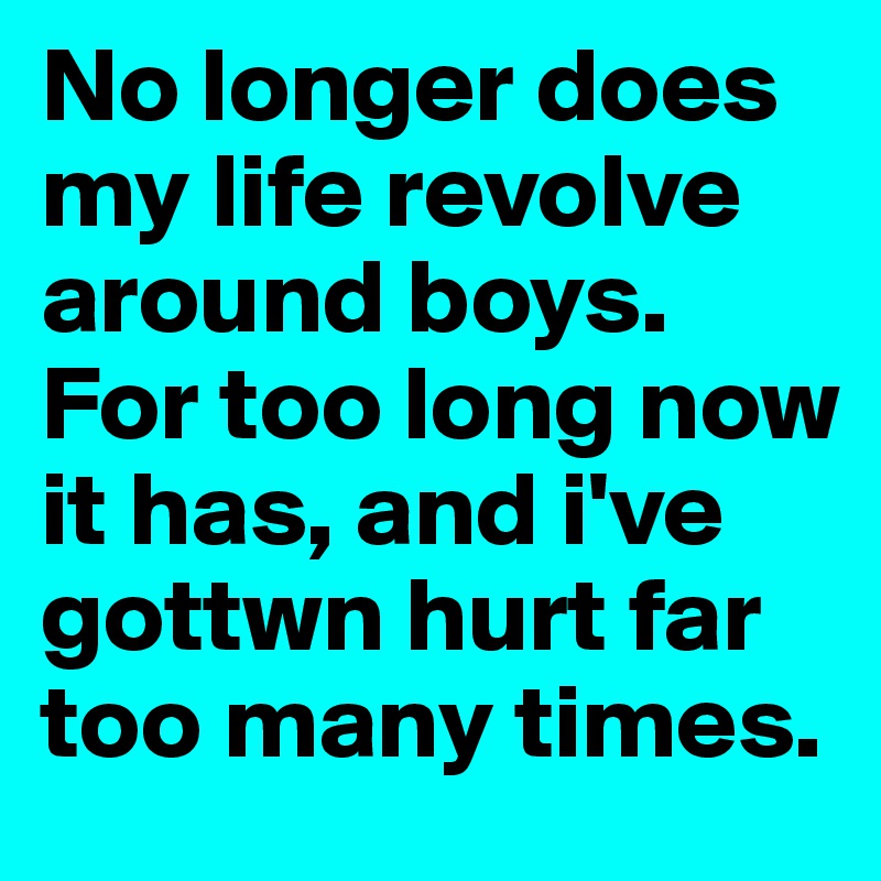 No longer does my life revolve around boys. For too long now it has, and i've gottwn hurt far too many times. 