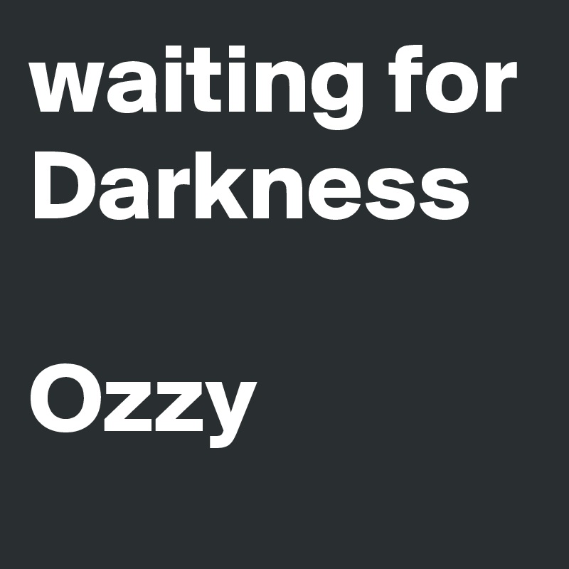 waiting for Darkness 

Ozzy