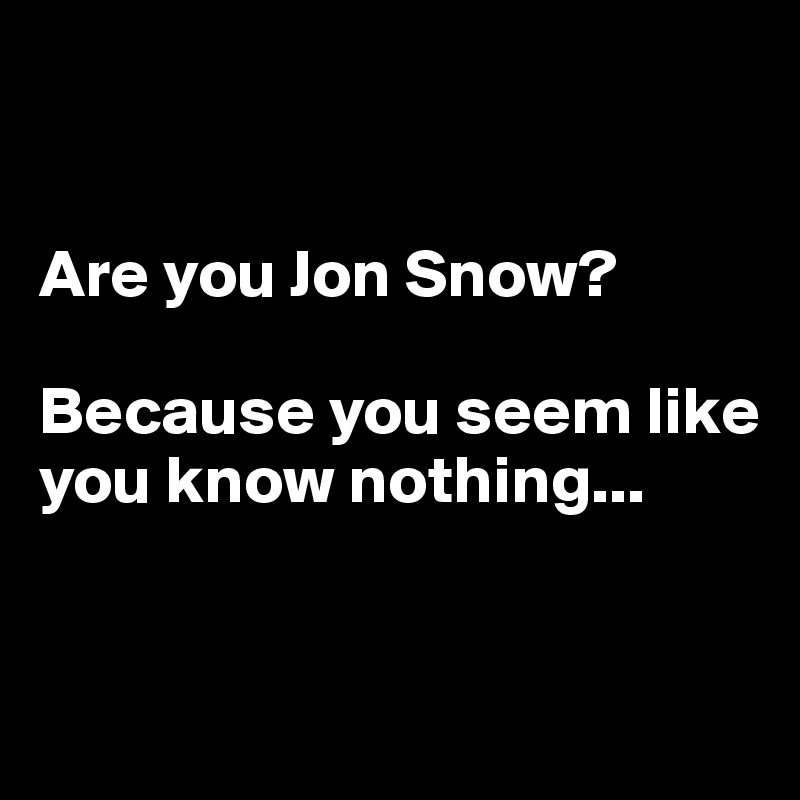 


Are you Jon Snow? 

Because you seem like you know nothing...


