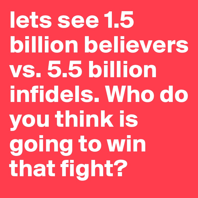 lets see 1.5 billion believers vs. 5.5 billion infidels. Who do you think is going to win that fight?