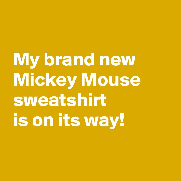  

 My brand new
 Mickey Mouse
 sweatshirt
 is on its way!

