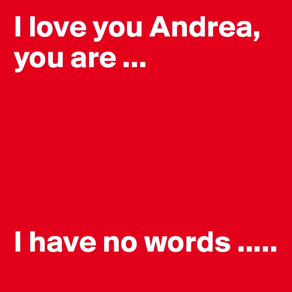 I love you Andrea, 
you are ... 





I have no words ..... 