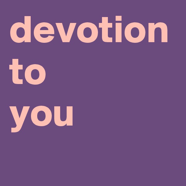 devotion to
you