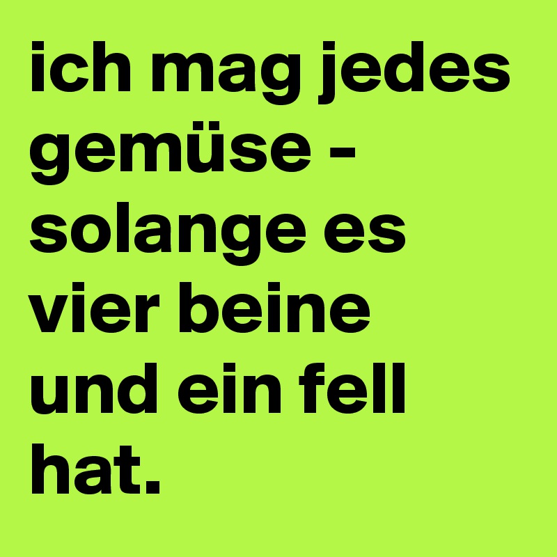 ich mag jedes gemüse - solange es vier beine und ein fell hat.