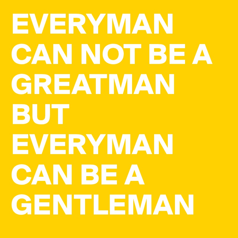 EVERYMAN CAN NOT BE A GREATMAN BUT EVERYMAN CAN BE A GENTLEMAN