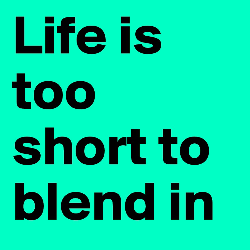 Life is too short to blend in