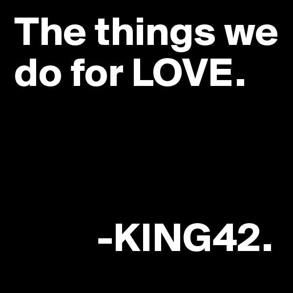 The things we do for LOVE. 
       

      
          -KING42.